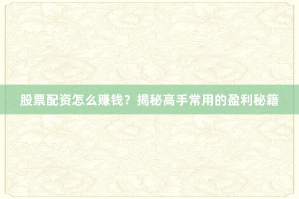 股票配资怎么赚钱？揭秘高手常用的盈利秘籍
