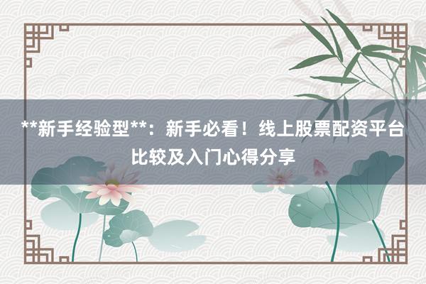 **新手经验型**：新手必看！线上股票配资平台比较及入门心得分享