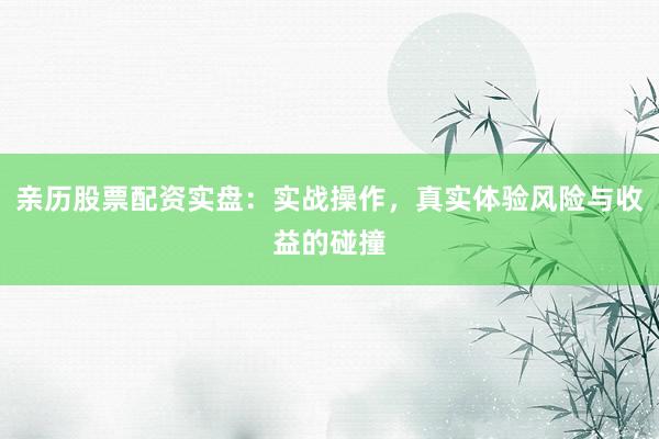 亲历股票配资实盘：实战操作，真实体验风险与收益的碰撞