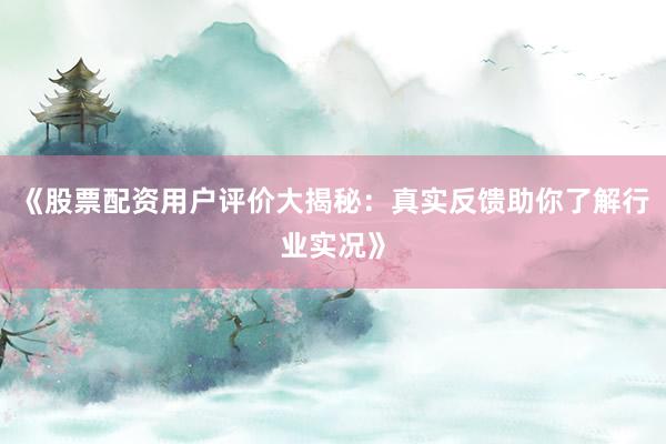 《股票配资用户评价大揭秘：真实反馈助你了解行业实况》