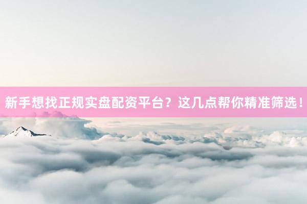 新手想找正规实盘配资平台？这几点帮你精准筛选！