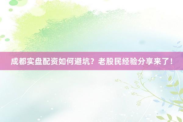 成都实盘配资如何避坑？老股民经验分享来了！