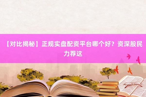【对比揭秘】正规实盘配资平台哪个好？资深股民力荐这