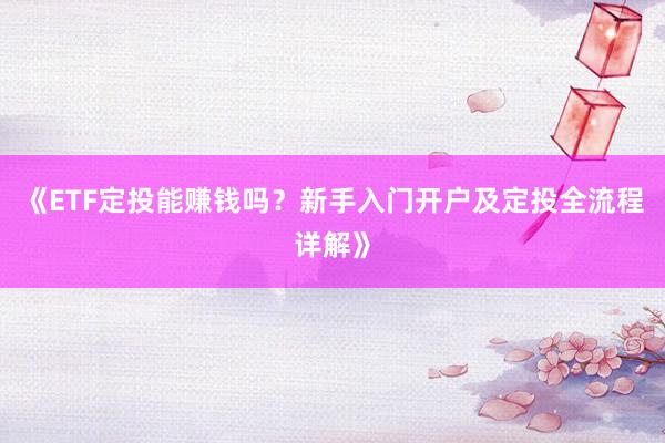 《ETF定投能赚钱吗？新手入门开户及定投全流程详解》
