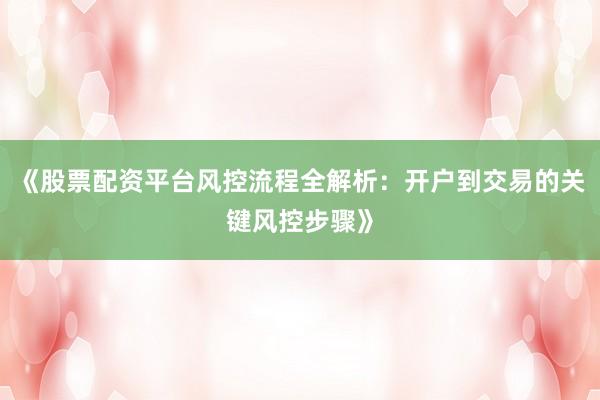 《股票配资平台风控流程全解析：开户到交易的关键风控步骤》