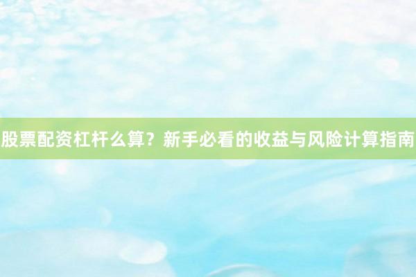 股票配资杠杆么算？新手必看的收益与风险计算指南