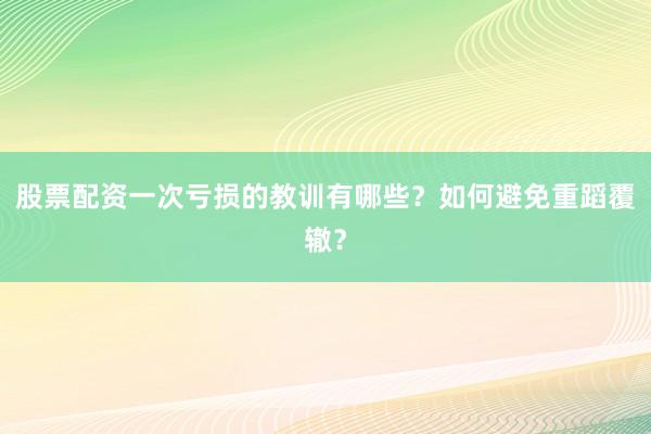 股票配资一次亏损的教训有哪些？如何避免重蹈覆辙？