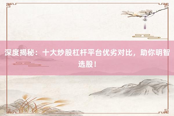 深度揭秘：十大炒股杠杆平台优劣对比，助你明智选股！