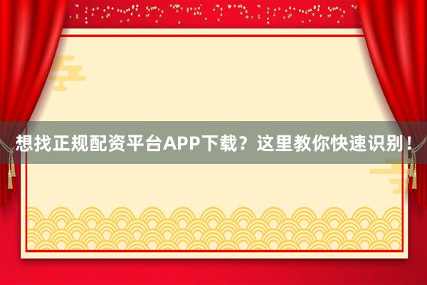 想找正规配资平台APP下载？这里教你快速识别！