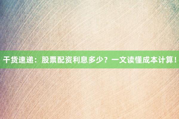 干货速递：股票配资利息多少？一文读懂成本计算！