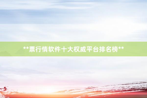 **票行情软件十大权威平台排名榜**