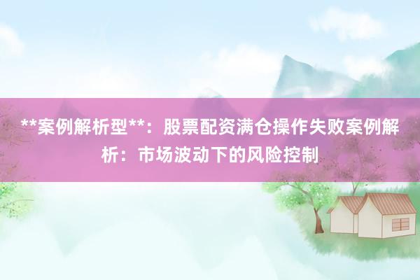 **案例解析型**：股票配资满仓操作失败案例解析：市场波动下的风险控制