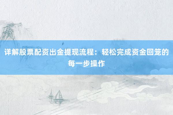详解股票配资出金提现流程：轻松完成资金回笼的每一步操作