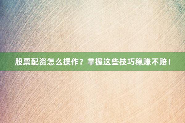 股票配资怎么操作？掌握这些技巧稳赚不赔！