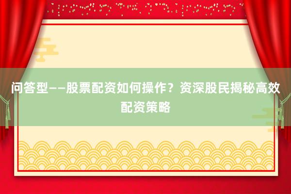 问答型——股票配资如何操作？资深股民揭秘高效配资策略