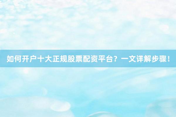 如何开户十大正规股票配资平台？一文详解步骤！