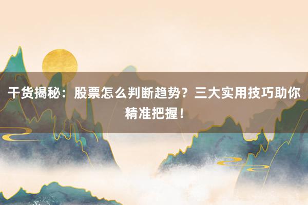 干货揭秘：股票怎么判断趋势？三大实用技巧助你精准把握！