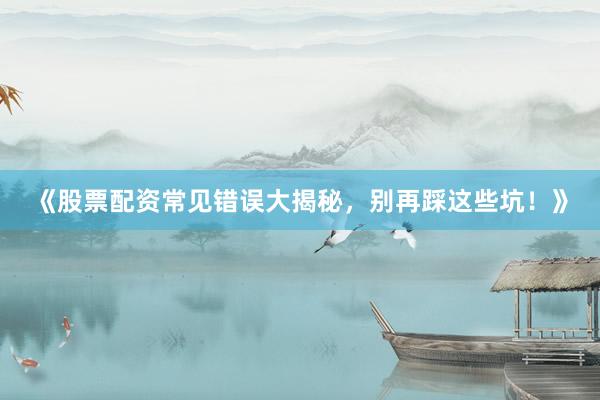 《股票配资常见错误大揭秘，别再踩这些坑！》