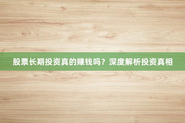 股票长期投资真的赚钱吗？深度解析投资真相