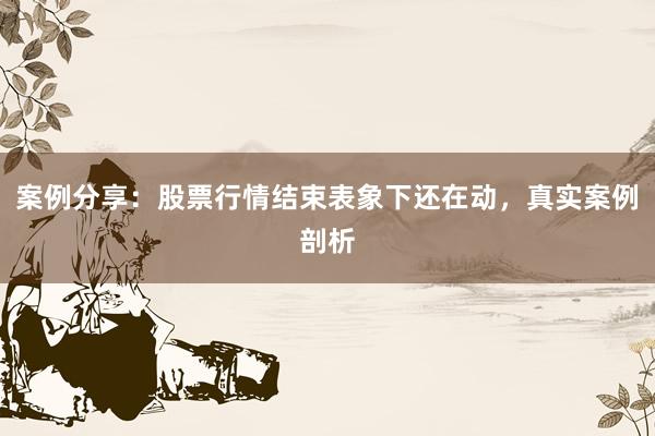 案例分享：股票行情结束表象下还在动，真实案例剖析