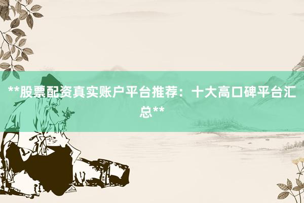 **股票配资真实账户平台推荐：十大高口碑平台汇总**