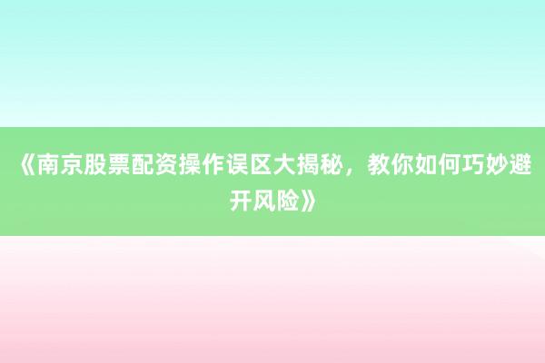 《南京股票配资操作误区大揭秘，教你如何巧妙避开风险》