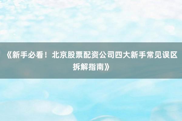 《新手必看!北京股票配资公司四大新手常见误区拆解指南》