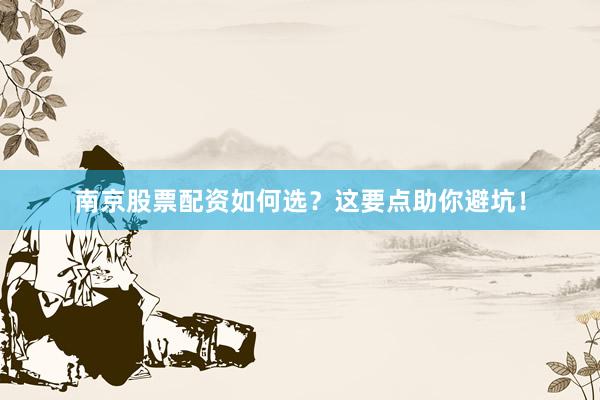 南京股票配资如何选？这要点助你避坑！