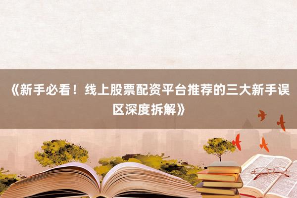 《新手必看！线上股票配资平台推荐的三大新手误区深度拆解》