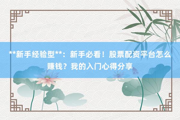 **新手经验型**：新手必看！股票配资平台怎么赚钱？我的入门心得分享