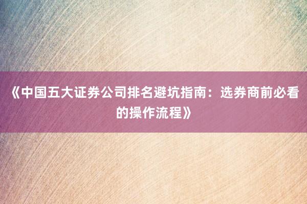 《中国五大证券公司排名避坑指南：选券商前必看的操作流程》