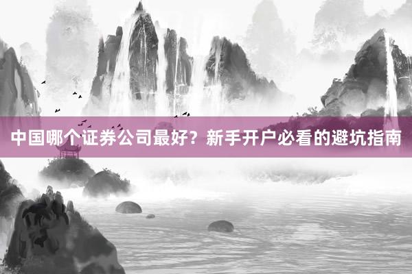 中国哪个证券公司最好？新手开户必看的避坑指南