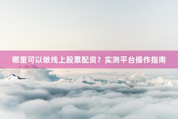 哪里可以做线上股票配资?实测平台操作指南