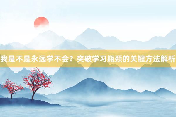 我是不是永远学不会?突破学习瓶颈的关键方法解析