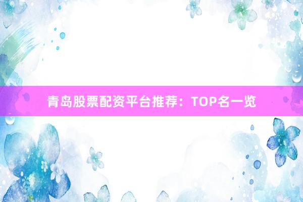 青岛股票配资平台推荐：TOP名一览
