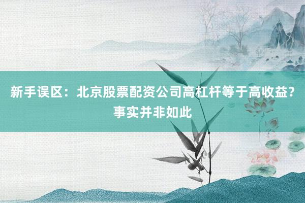 新手误区：北京股票配资公司高杠杆等于高收益？事实并非如此