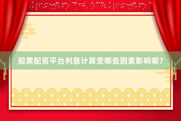 股票配资平台利息计算受哪些因素影响呢？