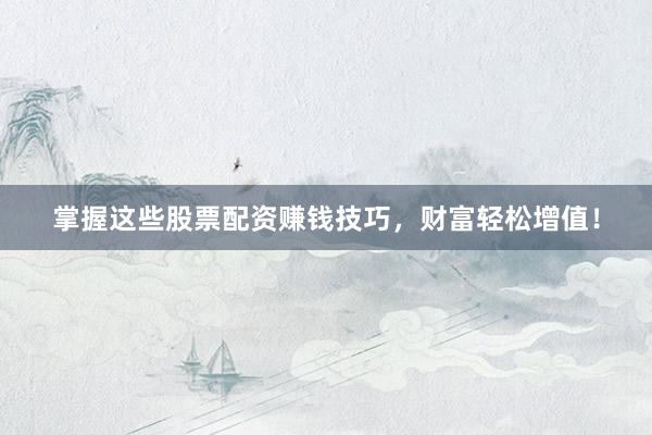 掌握这些股票配资赚钱技巧，财富轻松增值！