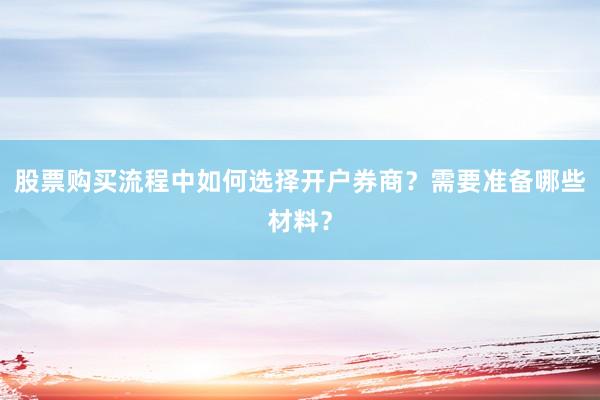 股票购买流程中如何选择开户券商？需要准备哪些材料？