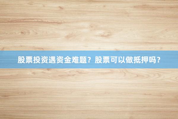 股票投资遇资金难题？股票可以做抵押吗？