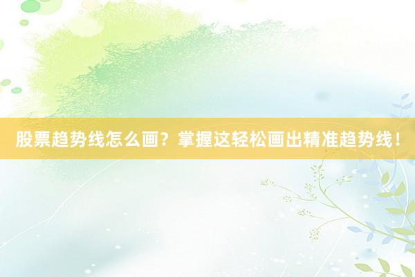 股票趋势线怎么画？掌握这轻松画出精准趋势线！