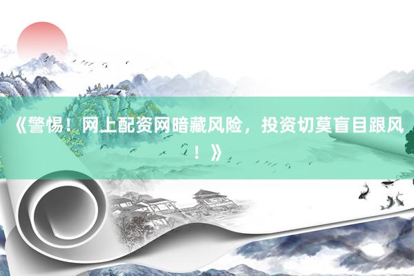 《警惕！网上配资网暗藏风险，投资切莫盲目跟风！》