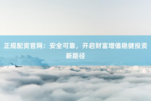 正规配资官网:安全可靠,开启财富增值稳健投资新路径
