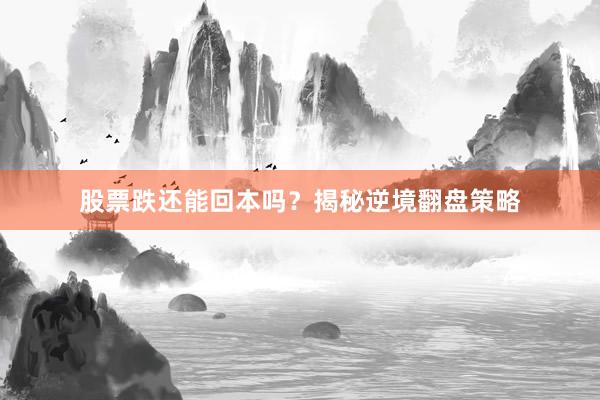 股票跌还能回本吗?揭秘逆境翻盘策略