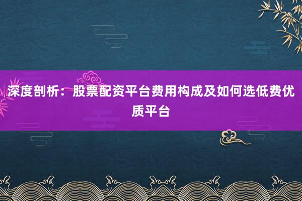 深度剖析:股票配资平台费用构成及如何选低费优质平台