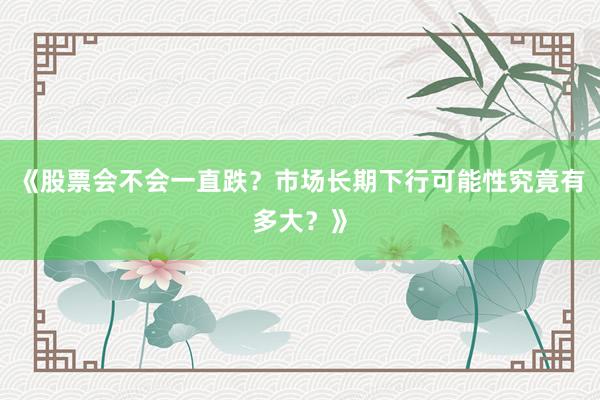 《股票会不会一直跌？市场长期下行可能性究竟有多大？》