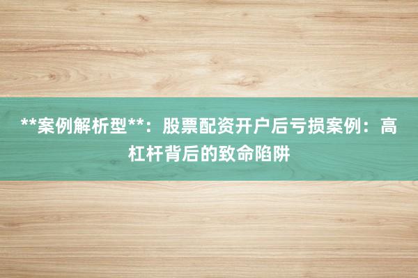 **案例解析型**：股票配资开户后亏损案例：高杠杆背后的致命陷阱