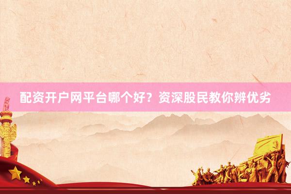 配资开户网平台哪个好？资深股民教你辨优劣