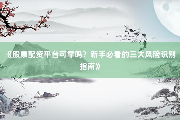 《股票配资平台可靠吗？新手必看的三大风险识别指南》