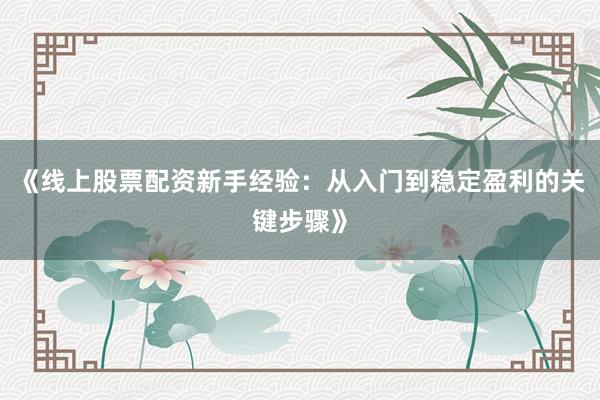 《线上股票配资新手经验：从入门到稳定盈利的关键步骤》